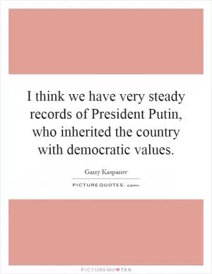 I think we have very steady records of President Putin, who inherited the country with democratic values Picture Quote #1
