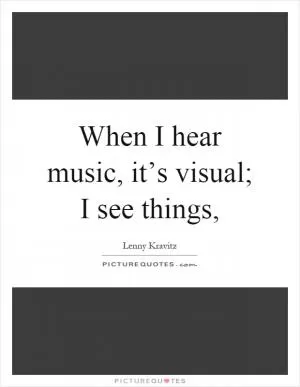 When I hear music, it’s visual; I see things, Picture Quote #1