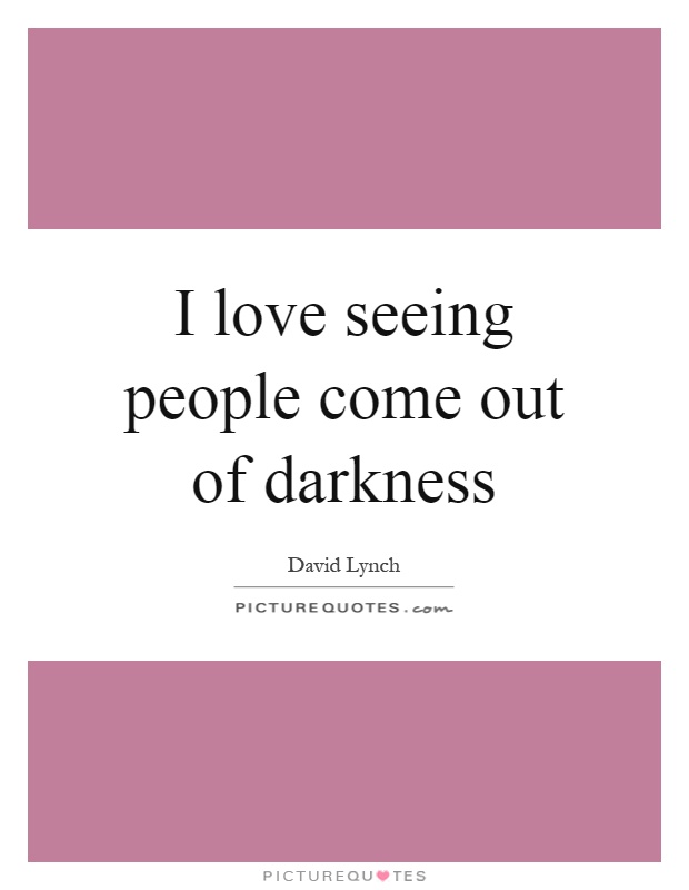 I love seeing people come out of darkness Picture Quote #1