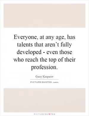 Everyone, at any age, has talents that aren’t fully developed - even those who reach the top of their profession Picture Quote #1