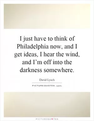 I just have to think of Philadelphia now, and I get ideas, I hear the wind, and I’m off into the darkness somewhere Picture Quote #1
