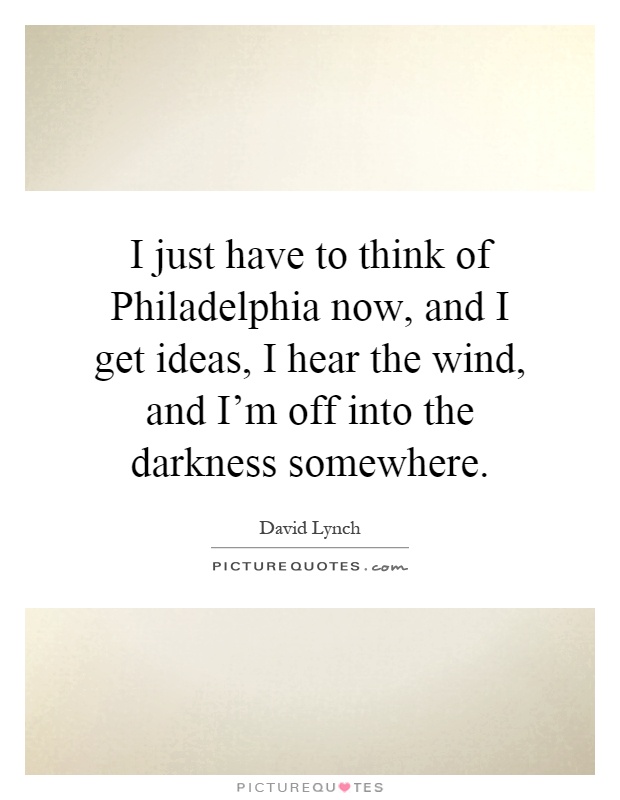 I just have to think of Philadelphia now, and I get ideas, I hear the wind, and I'm off into the darkness somewhere Picture Quote #1