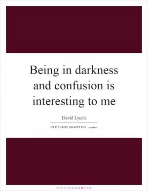 Being in darkness and confusion is interesting to me Picture Quote #1