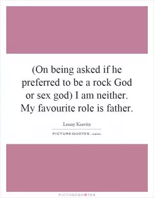 (On being asked if he preferred to be a rock God or sex god) I am neither. My favourite role is father Picture Quote #1