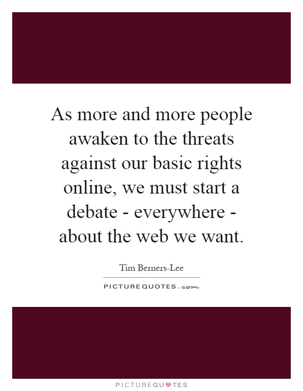 As more and more people awaken to the threats against our basic rights online, we must start a debate - everywhere - about the web we want Picture Quote #1