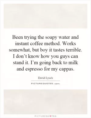Been trying the soapy water and instant coffee method. Works somewhat, but boy it tastes terrible. I don’t know how you guys can stand it. I’m going back to milk and espresso for my cappas Picture Quote #1