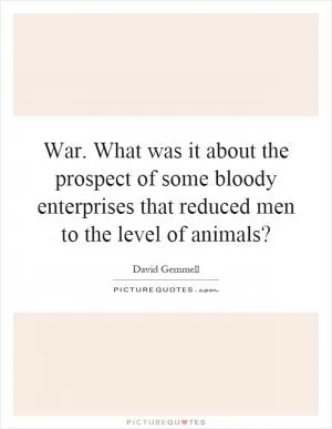 War. What was it about the prospect of some bloody enterprises that reduced men to the level of animals? Picture Quote #1