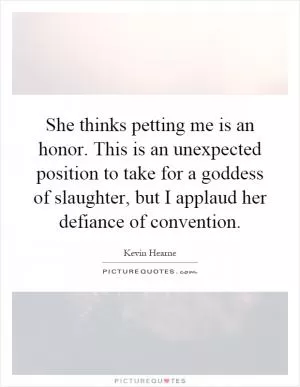 She thinks petting me is an honor. This is an unexpected position to take for a goddess of slaughter, but I applaud her defiance of convention Picture Quote #1