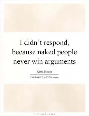 I didn’t respond, because naked people never win arguments Picture Quote #1