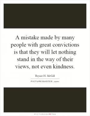 A mistake made by many people with great convictions is that they will let nothing stand in the way of their views, not even kindness Picture Quote #1