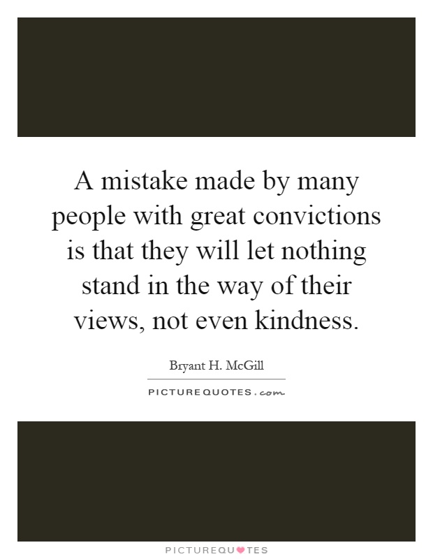 A mistake made by many people with great convictions is that they will let nothing stand in the way of their views, not even kindness Picture Quote #1