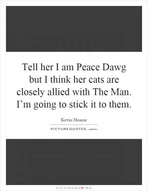 Tell her I am Peace Dawg but I think her cats are closely allied with The Man. I’m going to stick it to them Picture Quote #1