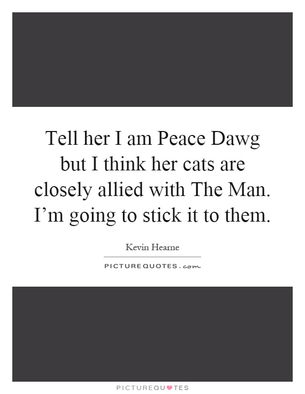 Tell her I am Peace Dawg but I think her cats are closely allied with The Man. I'm going to stick it to them Picture Quote #1