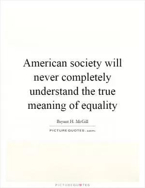 American society will never completely understand the true meaning of equality Picture Quote #1