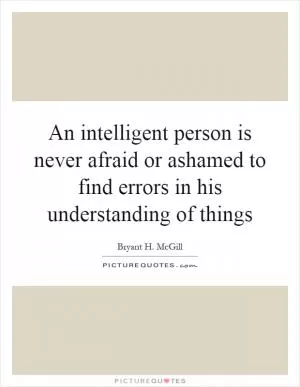 An intelligent person is never afraid or ashamed to find errors in his understanding of things Picture Quote #1