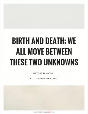 Birth and death; we all move between these two unknowns Picture Quote #1