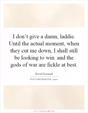 I don’t give a damn, laddie. Until the actual moment, when they cut me down, I shall still be looking to win. and the gods of war are fickle at best Picture Quote #1