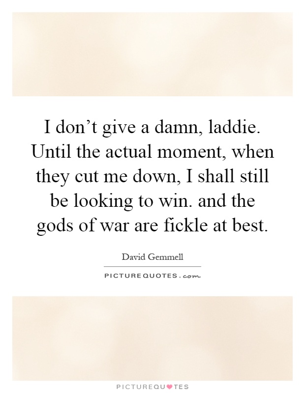 I don't give a damn, laddie. Until the actual moment, when they cut me down, I shall still be looking to win. and the gods of war are fickle at best Picture Quote #1