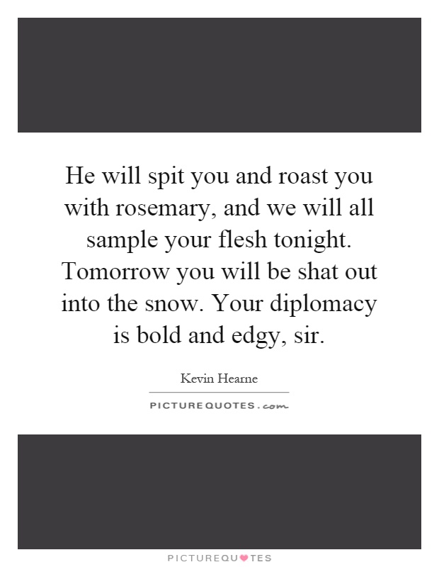 He will spit you and roast you with rosemary, and we will all sample your flesh tonight. Tomorrow you will be shat out into the snow. Your diplomacy is bold and edgy, sir Picture Quote #1