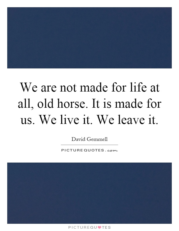 We are not made for life at all, old horse. It is made for us. We live it. We leave it Picture Quote #1