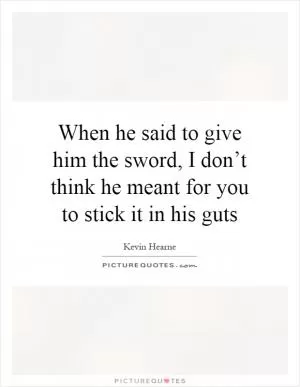 When he said to give him the sword, I don’t think he meant for you to stick it in his guts Picture Quote #1