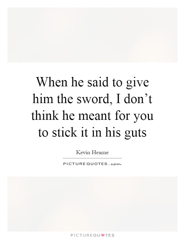 When he said to give him the sword, I don't think he meant for you to stick it in his guts Picture Quote #1