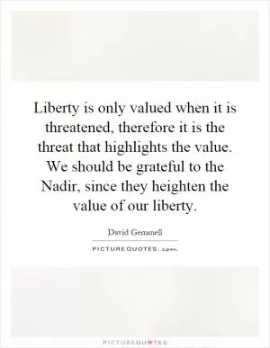 Liberty is only valued when it is threatened, therefore it is the threat that highlights the value. We should be grateful to the Nadir, since they heighten the value of our liberty Picture Quote #1