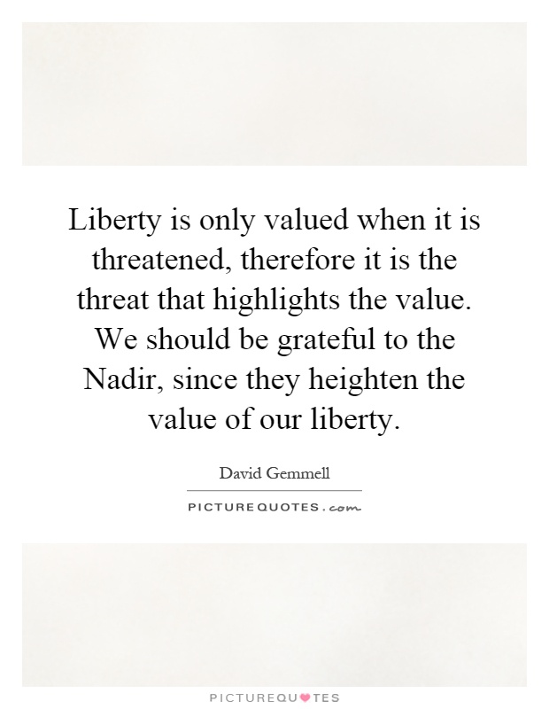 Liberty is only valued when it is threatened, therefore it is the threat that highlights the value. We should be grateful to the Nadir, since they heighten the value of our liberty Picture Quote #1