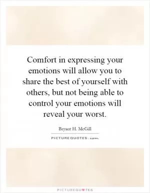 Comfort in expressing your emotions will allow you to share the best of yourself with others, but not being able to control your emotions will reveal your worst Picture Quote #1