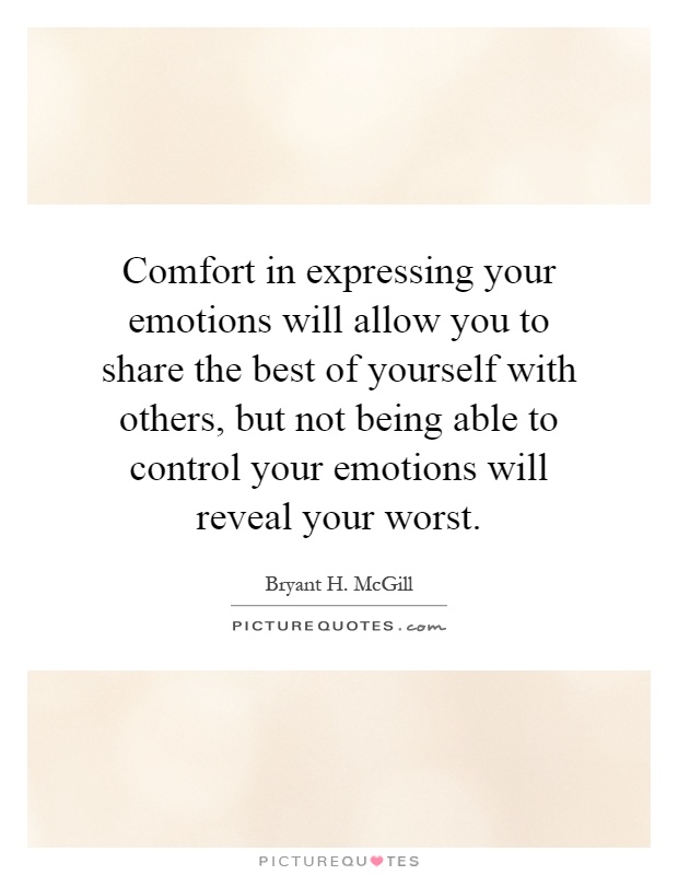 Comfort in expressing your emotions will allow you to share the best of yourself with others, but not being able to control your emotions will reveal your worst Picture Quote #1