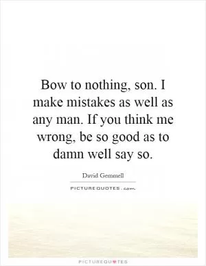 Bow to nothing, son. I make mistakes as well as any man. If you think me wrong, be so good as to damn well say so Picture Quote #1