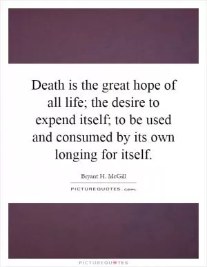 Death is the great hope of all life; the desire to expend itself; to be used and consumed by its own longing for itself Picture Quote #1