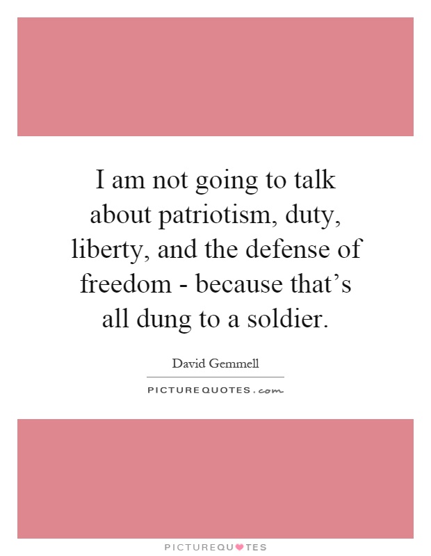 I am not going to talk about patriotism, duty, liberty, and the defense of freedom - because that's all dung to a soldier Picture Quote #1