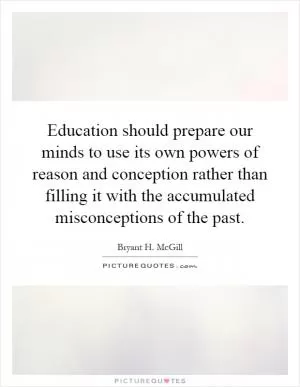 Education should prepare our minds to use its own powers of reason and conception rather than filling it with the accumulated misconceptions of the past Picture Quote #1