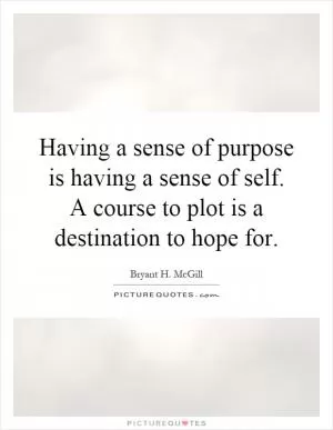Having a sense of purpose is having a sense of self. A course to plot is a destination to hope for Picture Quote #1
