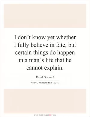I don’t know yet whether I fully believe in fate, but certain things do happen in a man’s life that he cannot explain Picture Quote #1
