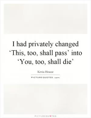 I had privately changed ‘This, too, shall pass’ into ‘You, too, shall die’ Picture Quote #1