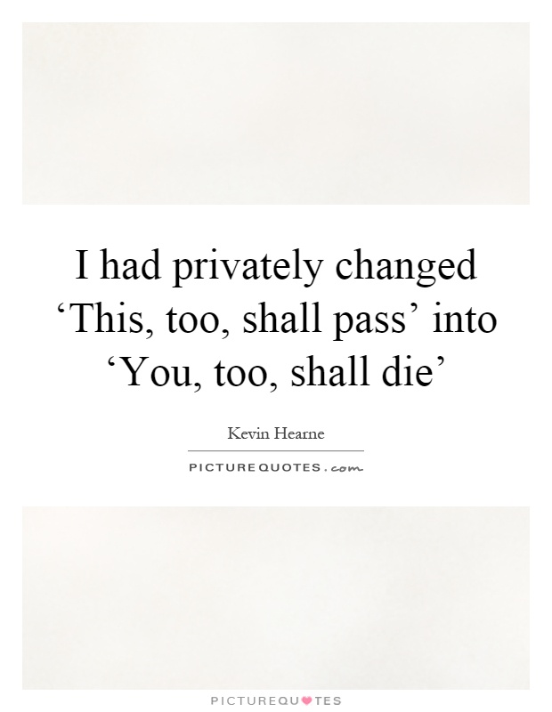 I had privately changed ‘This, too, shall pass' into ‘You, too, shall die' Picture Quote #1