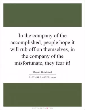 In the company of the accomplished, people hope it will rub off on themselves, in the company of the misfortunate, they fear it! Picture Quote #1
