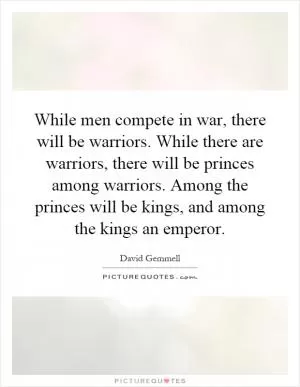 While men compete in war, there will be warriors. While there are warriors, there will be princes among warriors. Among the princes will be kings, and among the kings an emperor Picture Quote #1