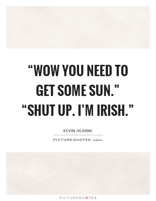 “Wow you need to get some sun.” “Shut up. I'm Irish.” Picture Quote #1