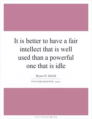 It is better to have a fair intellect that is well used than a powerful one that is idle Picture Quote #1