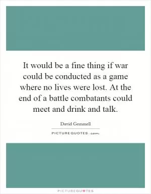 It would be a fine thing if war could be conducted as a game where no lives were lost. At the end of a battle combatants could meet and drink and talk Picture Quote #1
