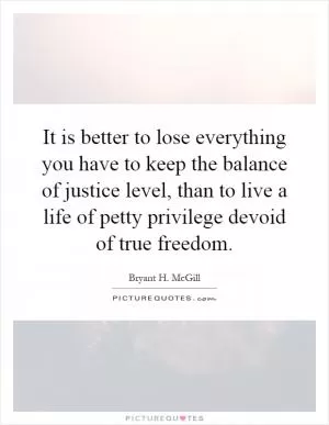 It is better to lose everything you have to keep the balance of justice level, than to live a life of petty privilege devoid of true freedom Picture Quote #1