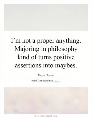 I’m not a proper anything. Majoring in philosophy kind of turns positive assertions into maybes Picture Quote #1