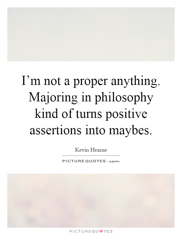 I'm not a proper anything. Majoring in philosophy kind of turns positive assertions into maybes Picture Quote #1
