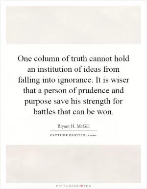 One column of truth cannot hold an institution of ideas from falling into ignorance. It is wiser that a person of prudence and purpose save his strength for battles that can be won Picture Quote #1