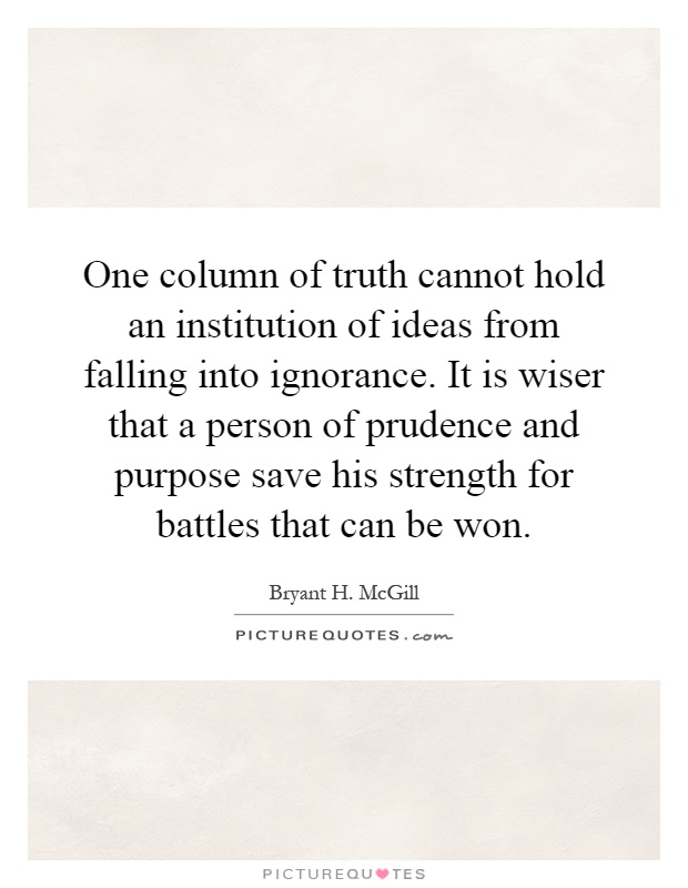 One column of truth cannot hold an institution of ideas from falling into ignorance. It is wiser that a person of prudence and purpose save his strength for battles that can be won Picture Quote #1