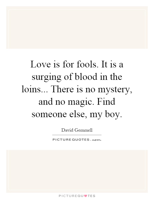 Love is for fools. It is a surging of blood in the loins... There is no mystery, and no magic. Find someone else, my boy Picture Quote #1