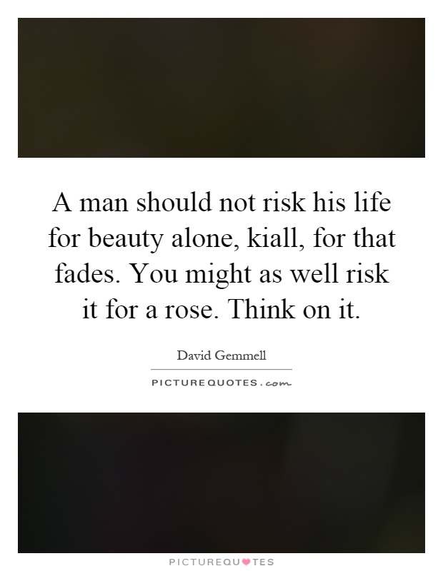 A man should not risk his life for beauty alone, kiall, for that fades. You might as well risk it for a rose. Think on it Picture Quote #1
